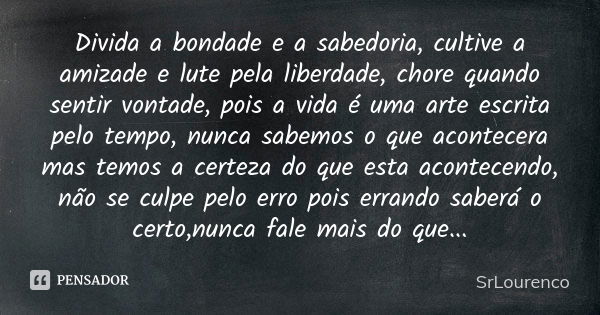 Divida a bondade e a sabedoria, cultive a amizade e lute pela liberdade, chore quando sentir vontade, pois a vida é uma arte escrita pelo tempo, nunca sabemos o... Frase de SrLourenco.