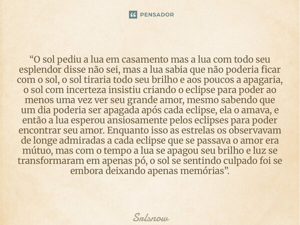“O sol pediu a lua em casamento mas a lua com todo seu esplendor disse não sei, mas a lua sabia que não poderia ficar com o sol, o sol tiraria todo seu brilho ... Frase de Srlsnow.