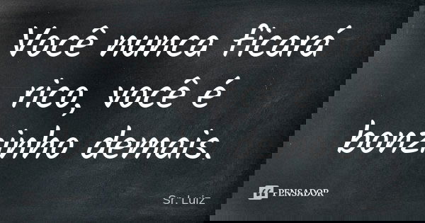 Você nunca ficará rico, você é bonzinho demais.... Frase de Sr. Luiz.