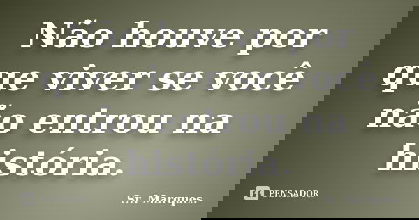 Não houve por que viver se você não entrou na história.... Frase de Sr. Marques.