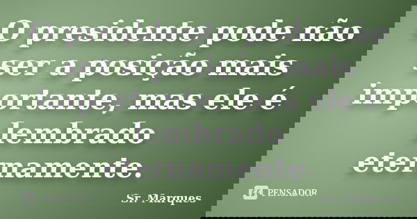 O presidente pode não ser a posição mais importante, mas ele é lembrado eternamente.... Frase de Sr. Marques.