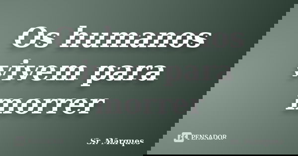 Os humanos vivem para morrer... Frase de Sr. Marques.