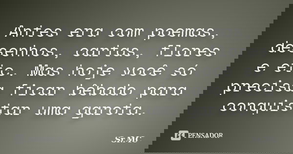 Antes era com poemas, desenhos, cartas, flores e etc. Mas hoje você só precisa ficar bêbado para conquistar uma garota.... Frase de Sr.MC.