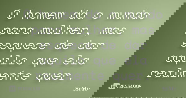 O homem dá o mundo para mulher, mas esquece de dar aquilo que ela realmente quer.... Frase de SrMc.