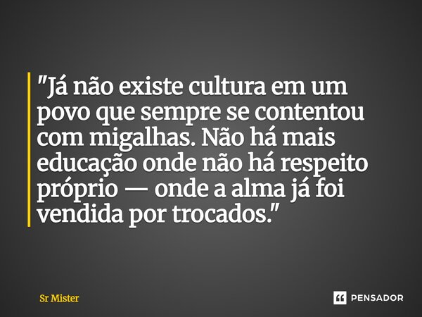 ⁠"Já não existe cultura em um povo que sempre se contentou com migalhas. Não há mais educação onde não há respeito próprio — onde a alma já foi vendida por... Frase de Sr Mister.