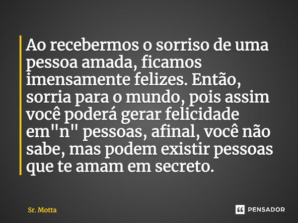 Ao recebermos o sorriso de uma pessoa amada, ficamos imensamente felizes. Então, sorria para o mundo, pois assim você poderá gerar felicidade em "n" p... Frase de Sr. Motta.