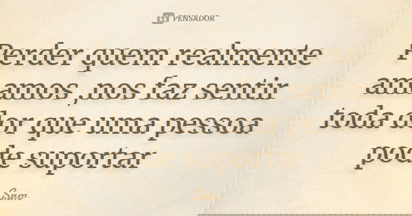 Perder quem realmente amamos ,nos faz sentir toda dor que uma pessoa pode suportar... Frase de Srm.