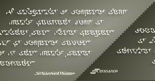A alegria e sempre bom mais quando vem a escuridao por fora apagar a luz q sempre ouver dentro e n dar mais para acender... Frase de SrNaoSeiONome.
