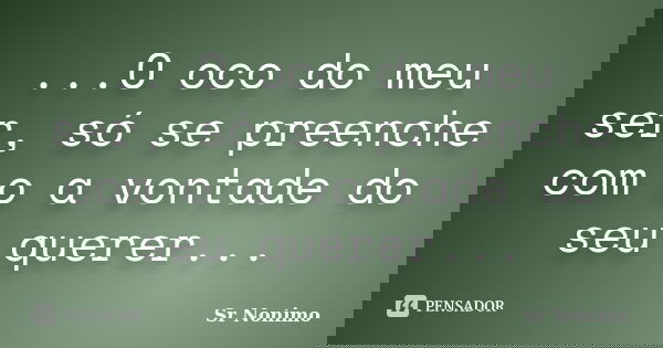 ...O oco do meu ser, só se preenche com o a vontade do seu querer...... Frase de Sr Nonimo.