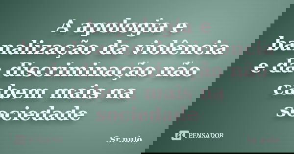 A apologia e banalização da violência e da discriminação não cabem mais na sociedade... Frase de sr nulo.