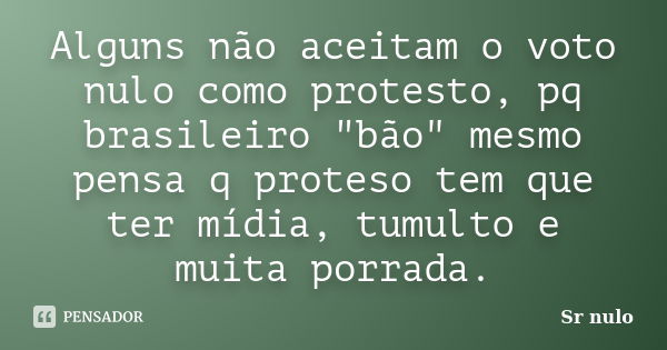 Alguns não aceitam o voto nulo como protesto, pq brasileiro "bão" mesmo pensa q proteso tem que ter mídia, tumulto e muita porrada.... Frase de Sr nulo.