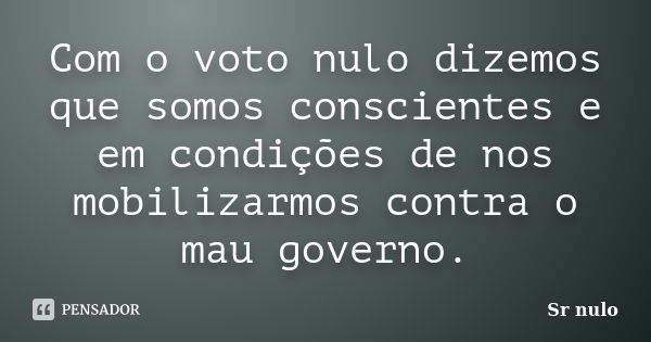 Com o voto nulo dizemos que somos conscientes e em condições de nos mobilizarmos contra o mau governo.... Frase de Sr nulo.