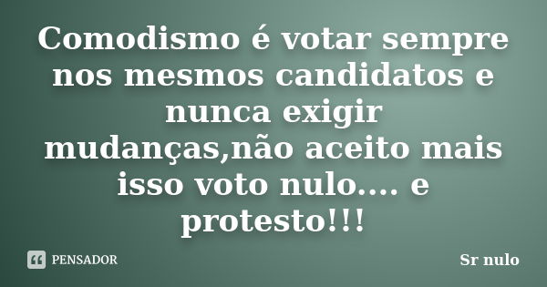 Comodismo é votar sempre nos mesmos candidatos e nunca exigir mudanças,não aceito mais isso voto nulo.... e protesto!!!... Frase de Sr nulo.