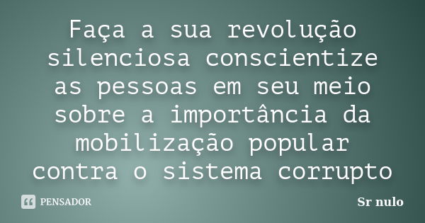 Faça a sua revolução silenciosa conscientize as pessoas em seu meio sobre a importância da mobilização popular contra o sistema corrupto... Frase de Sr nulo.