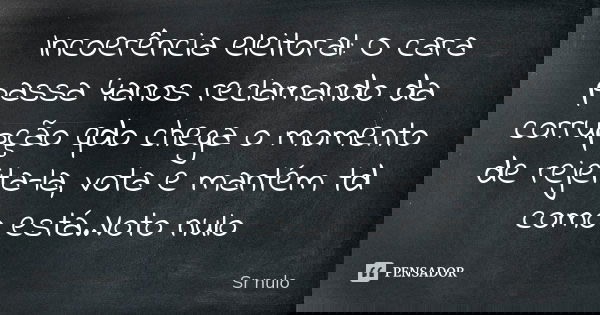 Incoerência eleitoral: O cara passa 4anos reclamando da corrupção qdo chega o momento de rejeita-la, vota e mantém td como está..Voto nulo... Frase de Sr nulo.
