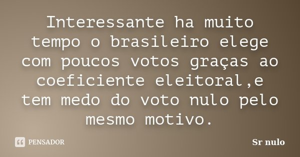 Interessante ha muito tempo o brasileiro elege com poucos votos graças ao coeficiente eleitoral,e tem medo do voto nulo pelo mesmo motivo.... Frase de sr nulo.