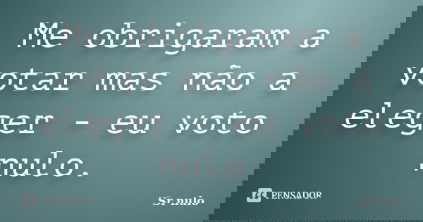 Me obrigaram a votar mas não a eleger - eu voto nulo.... Frase de sr nulo.