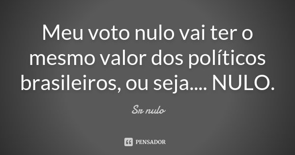 Meu voto nulo vai ter o mesmo valor dos políticos brasileiros, ou seja.... NULO.... Frase de Sr nulo.
