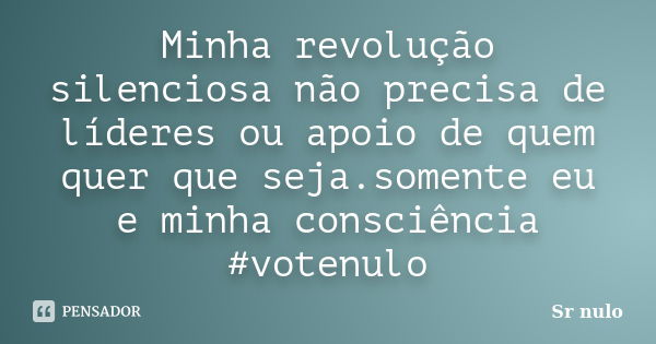 Minha revolução silenciosa não precisa de líderes ou apoio de quem quer que seja.somente eu e minha consciência #votenulo... Frase de Sr nulo.