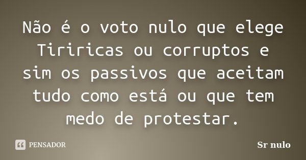Não é o voto nulo que elege Tiriricas ou corruptos e sim os passivos que aceitam tudo como está ou que tem medo de protestar.... Frase de Sr nulo.