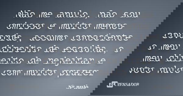 Não me anulo, não sou omisso e muito menos covarde, assumo consciente o meu direito de escolha, o meu direito de rejeitar e voto nulo com muito prazer... Frase de Sr nulo.