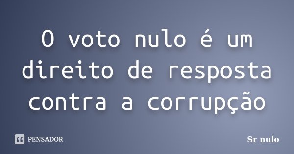 O voto nulo é um direito de resposta contra a corrupção... Frase de sr nulo.