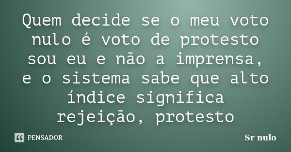 Quem decide se o meu voto nulo é voto de protesto sou eu e não a imprensa, e o sistema sabe que alto índice significa rejeição, protesto... Frase de Sr nulo.