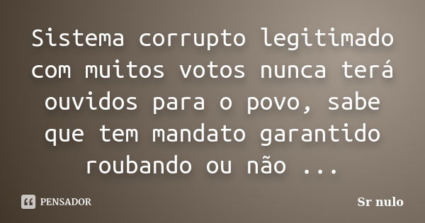 Sistema corrupto legitimado com muitos votos nunca terá ouvidos para o povo, sabe que tem mandato garantido roubando ou não ...... Frase de Sr nulo.