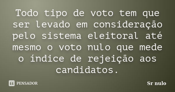 Todo tipo de voto tem que ser levado em consideração pelo sistema eleitoral até mesmo o voto nulo que mede o índice de rejeição aos candidatos.... Frase de Sr nulo.