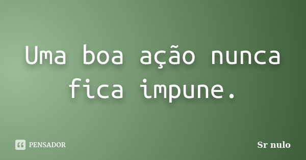 Uma boa ação nunca fica impune.... Frase de sr nulo.