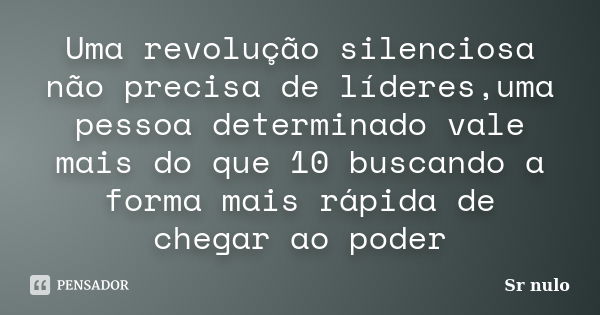 Uma revolução silenciosa não precisa de líderes,uma pessoa determinado vale mais do que 10 buscando a forma mais rápida de chegar ao poder... Frase de Sr nulo.