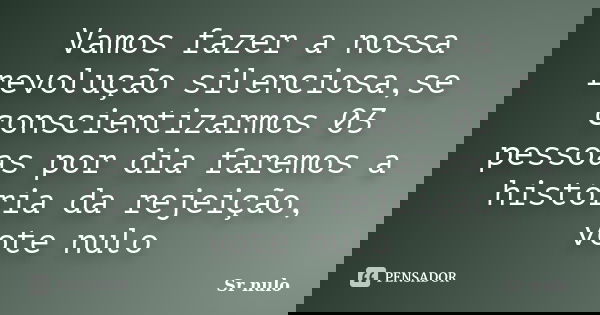 Vamos fazer a nossa revolução silenciosa,se conscientizarmos 03 pessoas por dia faremos a história da rejeição, vote nulo... Frase de Sr nulo.