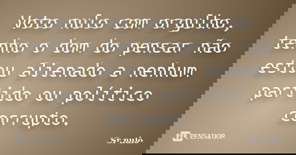 Voto nulo com orgulho, tenho o dom do pensar não estou alienado a nenhum partido ou político corrupto.... Frase de Sr nulo.
