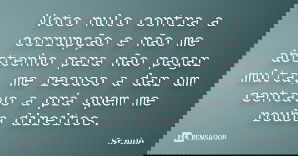 Voto nulo contra a corrupção e não me abstenho para não pagar multa, me recuso a dar um centavo a prá quem me rouba direitos.... Frase de Sr nulo.