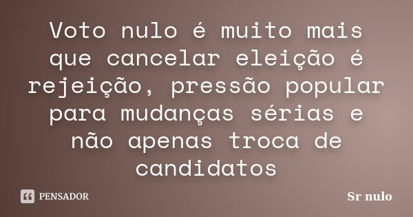 Voto nulo é muito mais que cancelar eleição é rejeição, pressão popular para mudanças sérias e não apenas troca de candidatos... Frase de Sr nulo.