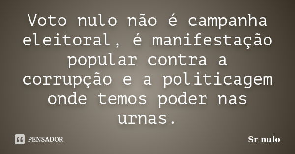 Voto nulo não é campanha eleitoral, é manifestação popular contra a corrupção e a politicagem onde temos poder nas urnas.... Frase de Sr nulo.