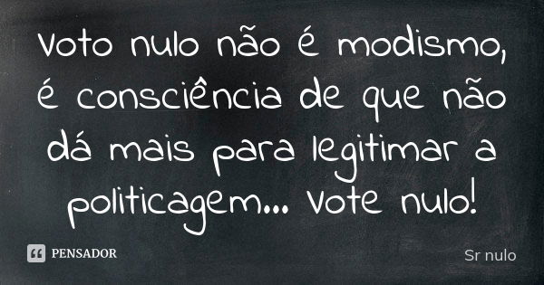 Voto nulo não é modismo, é consciência de que não dá mais para legitimar a politicagem... Vote nulo!... Frase de sr nulo.