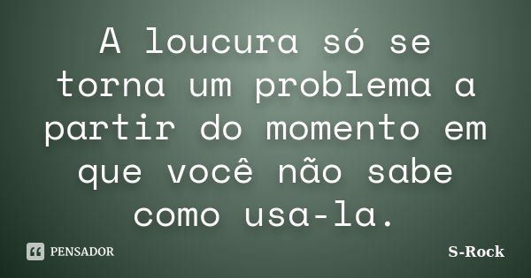 A loucura só se torna um problema a partir do momento em que você não sabe como usa-la.... Frase de s-rock.