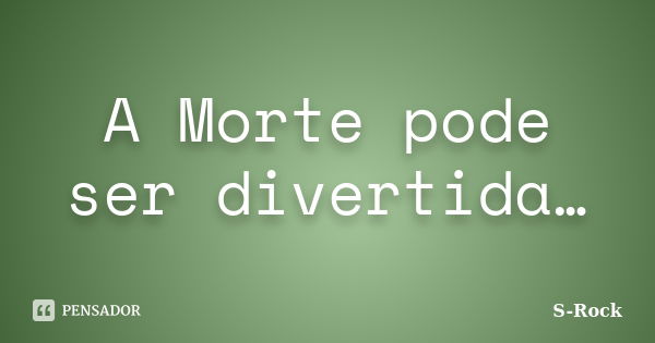 A Morte pode ser divertida…... Frase de S-Rock.