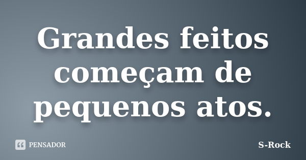 Grandes feitos começam de pequenos atos.... Frase de S-Rock.