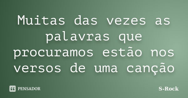 Muitas das vezes as palavras que procuramos estão nos versos de uma canção... Frase de S-Rock.