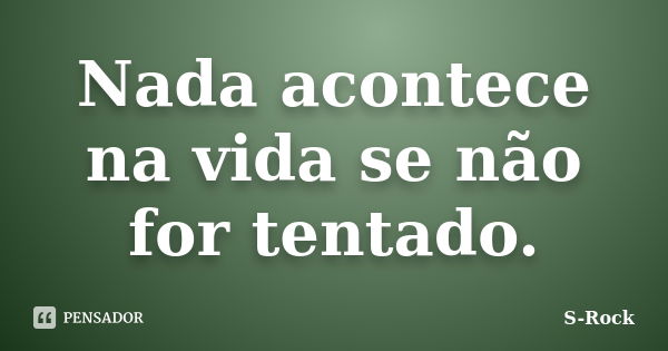 Nada acontece na vida se não for tentado.... Frase de S-Rock.