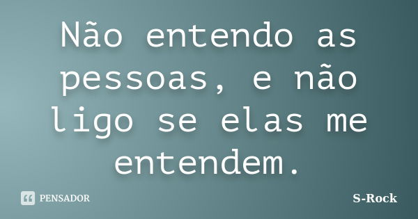 Não entendo as pessoas, e não ligo se elas me entendem.... Frase de S-Rock.