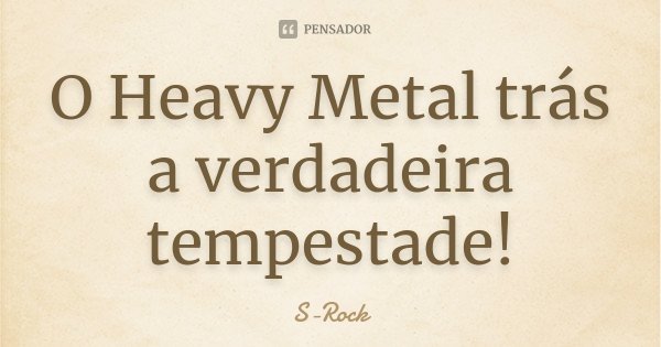 O Heavy Metal trás a verdadeira tempestade!... Frase de S-Rock.