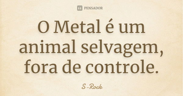 O Metal é um animal selvagem, fora de controle.... Frase de S-Rock.