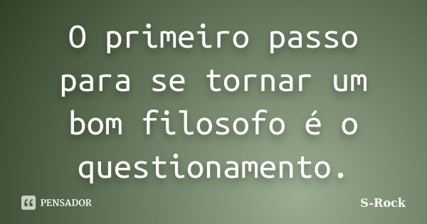 O primeiro passo para se tornar um bom filosofo é o questionamento.... Frase de S-Rock.