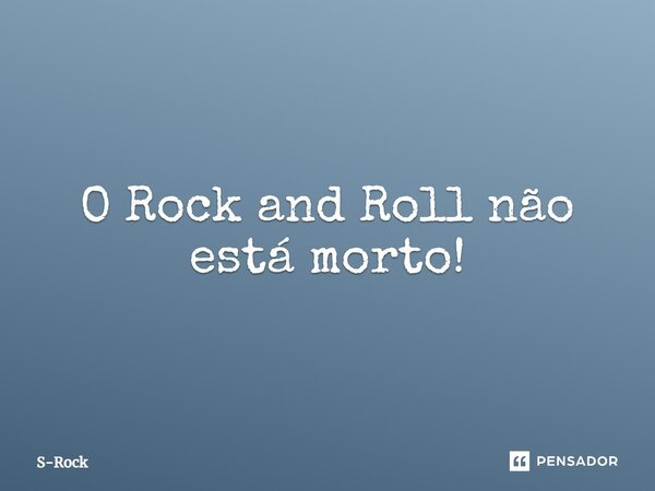 O Rock and Roll não está morto!... Frase de S-Rock.