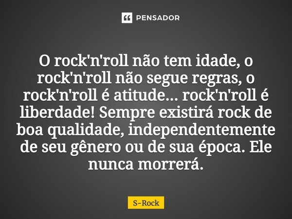 O rock'n'roll não tem idade, o rock'n'roll não segue regras, o rock'n'roll é atitude... rock'n'roll é liberdade! Sempre existirá rock de boa qualidade, independ... Frase de S-Rock.