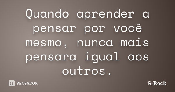 Quando aprender a pensar por você mesmo, nunca mais pensara igual aos outros.... Frase de S-Rock.