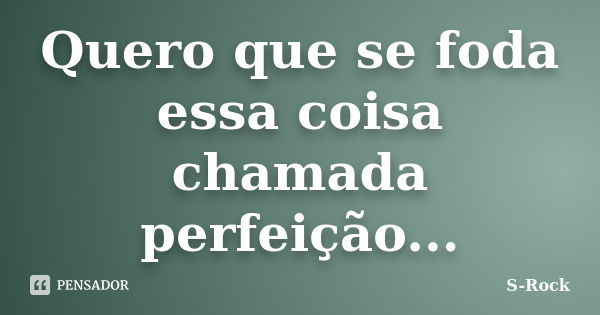 Quero que se foda essa coisa chamada perfeição...... Frase de S-Rock.